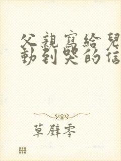 父亲写给儿子感动到哭的信