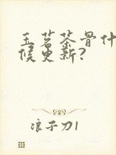 玉茗茶骨什么时候更新?