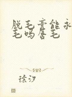 脱毛膏能永久脱毛吗唇毛