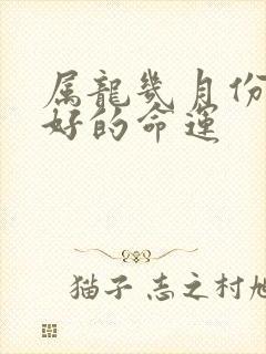 属龙几月份出生好的命运