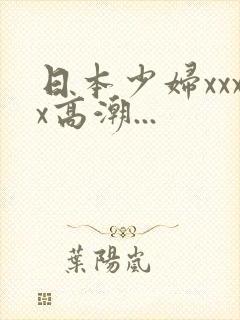 日本少妇xxxx高潮...