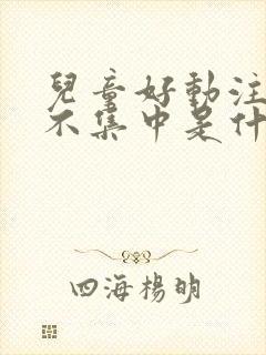 儿童好动注意力不集中是什么原因