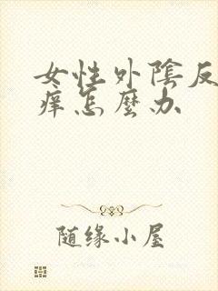 女性外阴反复瘙痒怎么办