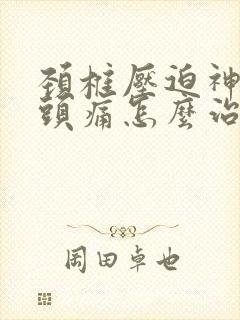 颈椎压迫神经性头痛怎么治疗