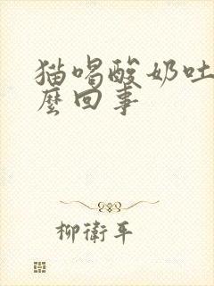 猫喝酸奶吐了怎么回事