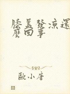 膝盖发凉还疼怎么回事