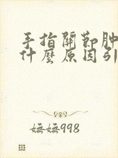 手指关节肿胀痛什么原因引起的