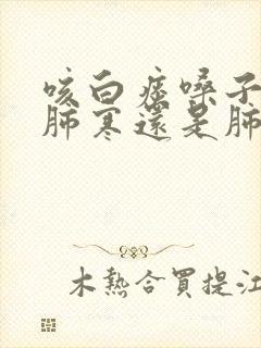 咳白痰嗓子痒是肺寒还是肺热