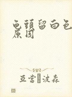 龟头留白色脓液原因