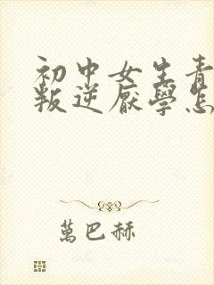 初中女生青春期叛逆厌学怎么办