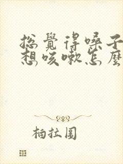 总觉得嗓子痒痒想咳嗽怎么回事