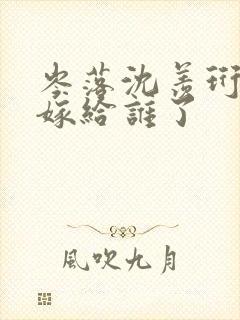 岑落沈羡珩最后嫁给谁了