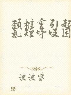 颈椎会引起胸闷气短呼吸困难吗