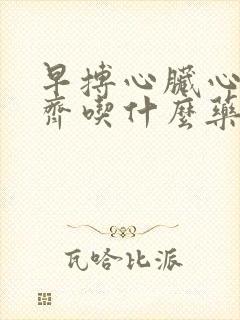 早搏心脏心律不齐吃什么药最好