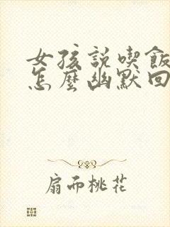 女孩说吃饭了吗怎么幽默回复