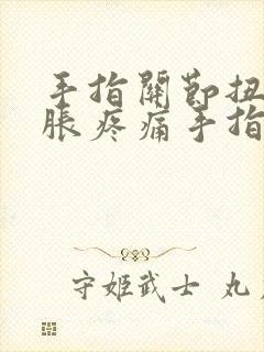 手指关节扭伤肿胀疼痛手指一弯就痛怎么办