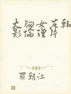 大胸女友韩国电影伦理片