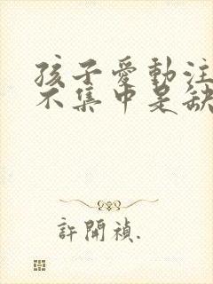 孩子爱动注意力不集中是缺什么