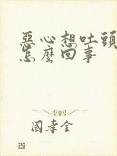 恶心想吐头晕是怎么回事