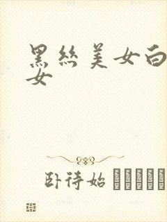 黑丝美女白丝美女