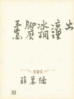 手脚冰凉出汗是怎么调理