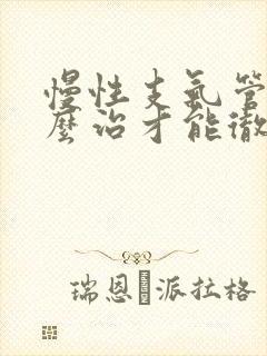 慢性支气管炎怎么治才能彻底除根