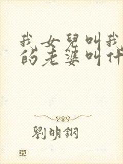 我女儿叫我表哥的老婆叫什么