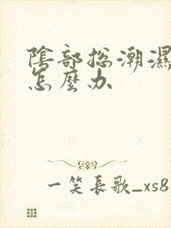 阴部总潮湿瘙痒怎么办