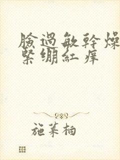 脸过敏干燥脱皮紧绷红痒