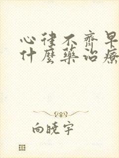 心律不齐早搏吃什么药治疗最好