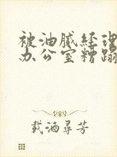 被油腻经理抱进办公室糟蹋h