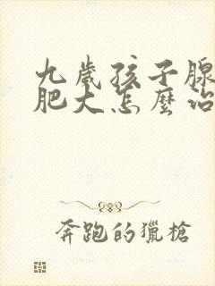 九岁孩子腺样体肥大怎么治疗