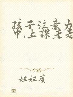 孩子注意力不集中,上课老走神怎么