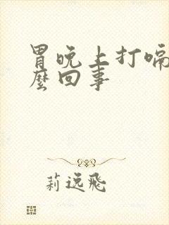 胃晚上打嗝是怎么回事