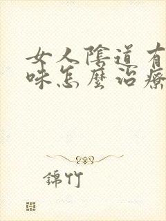 女人阴道有腥臭味怎么治疗