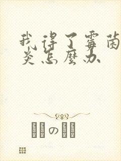 我得了霉菌性阴炎怎么办