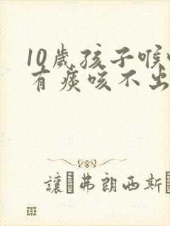 10岁孩子喉咙有痰咳不出来怎么办