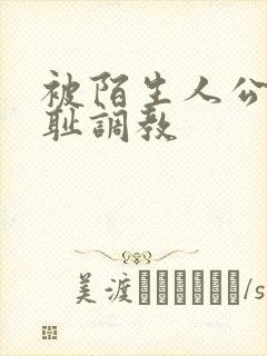 被陌生人公开羞耻调教