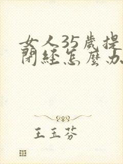 女人35岁提前闭经怎么办