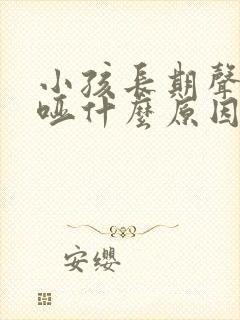 小孩长期声音嘶哑什么原因