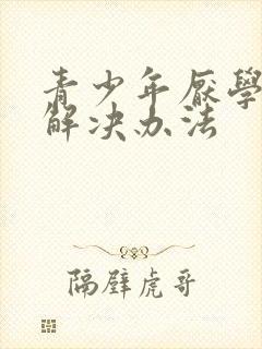 青少年厌学叛逆解决办法