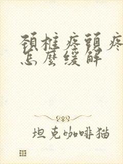 颈椎疼头疼恶心怎么缓解