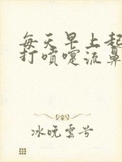 每天早上起来就打喷嚏流鼻涕是怎么回事