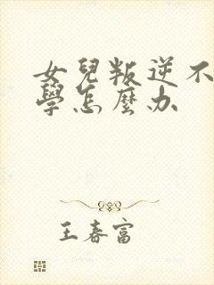 女儿叛逆不想上学怎么办