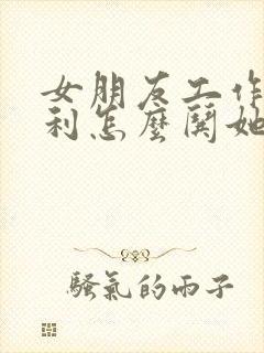 女朋友工作不顺利怎么哄她