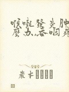 喉咙发炎肿痛怎么办,吞咽疼痛吃什么药管用封面