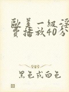 欧美一级淫片免费播放40分钟