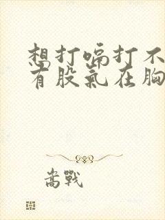 想打嗝打不出来有股气在胸口喉咙是什么原因