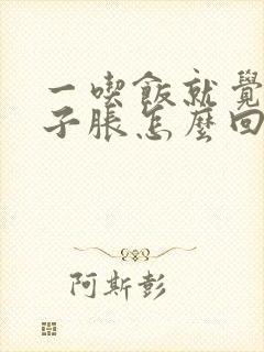 一吃饭就觉得肚子胀怎么回事啊