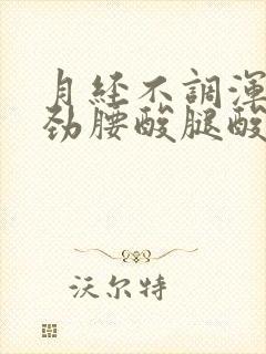 月经不调浑身没劲腰酸腿酸怎么回事